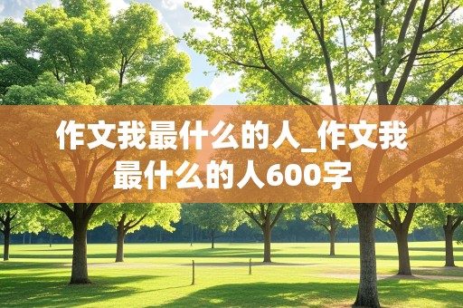 作文我最什么的人_作文我最什么的人600字