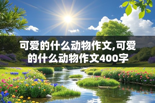 可爱的什么动物作文,可爱的什么动物作文400字