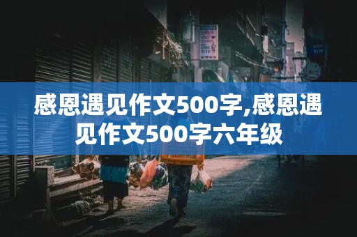 感恩遇见作文500字,感恩遇见作文500字六年级