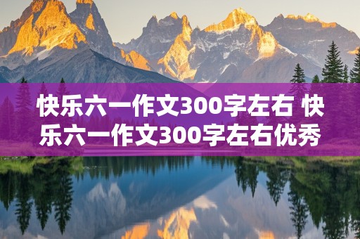 快乐六一作文300字左右 快乐六一作文300字左右优秀