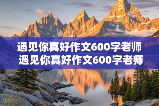 遇见你真好作文600字老师 遇见你真好作文600字老师初中