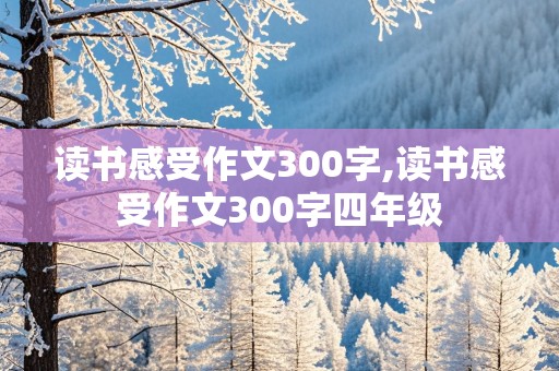 读书感受作文300字,读书感受作文300字四年级