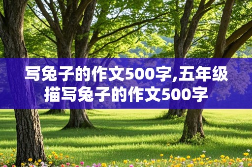 写兔子的作文500字,五年级描写兔子的作文500字