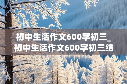 初中生活作文600字初三_初中生活作文600字初三结尾