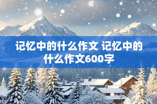 记忆中的什么作文 记忆中的什么作文600字