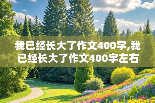 我已经长大了作文400字,我已经长大了作文400字左右