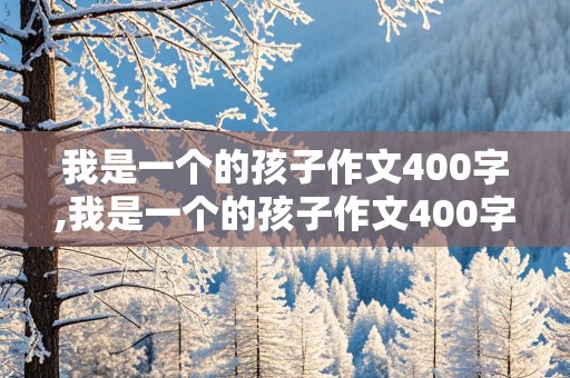 我是一个的孩子作文400字,我是一个的孩子作文400字五年级