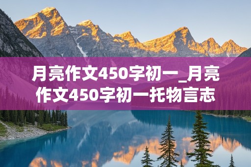 月亮作文450字初一_月亮作文450字初一托物言志