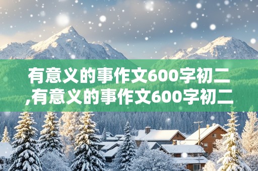 有意义的事作文600字初二,有意义的事作文600字初二范文