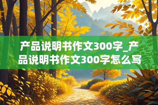 产品说明书作文300字_产品说明书作文300字怎么写