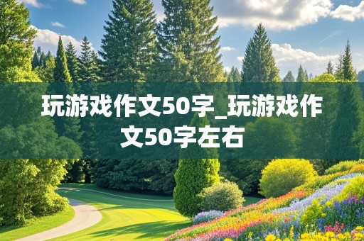 玩游戏作文50字_玩游戏作文50字左右