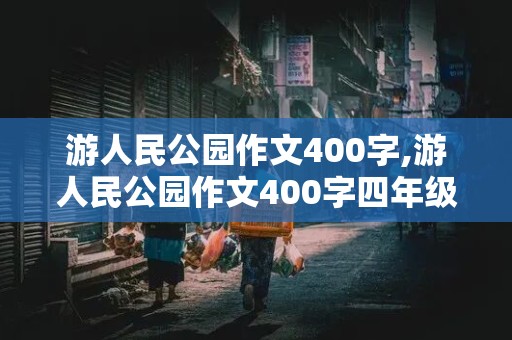 游人民公园作文400字,游人民公园作文400字四年级下册