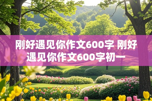 刚好遇见你作文600字 刚好遇见你作文600字初一