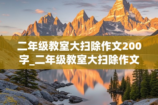 二年级教室大扫除作文200字_二年级教室大扫除作文200字怎么写