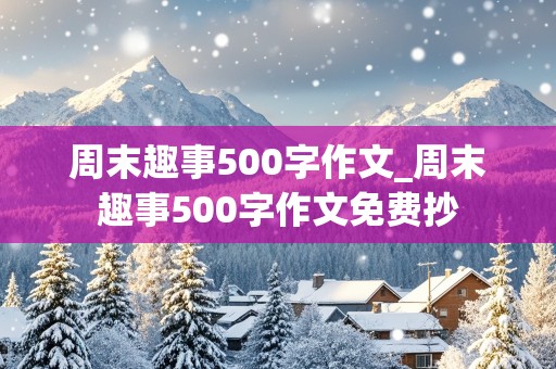 周末趣事500字作文_周末趣事500字作文免费抄