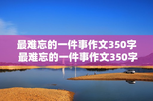 最难忘的一件事作文350字 最难忘的一件事作文350字左右