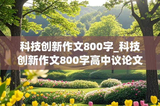 科技创新作文800字_科技创新作文800字高中议论文