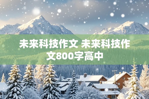 未来科技作文 未来科技作文800字高中