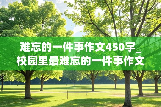 难忘的一件事作文450字_校园里最难忘的一件事作文450字