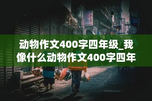 动物作文400字四年级_我像什么动物作文400字四年级