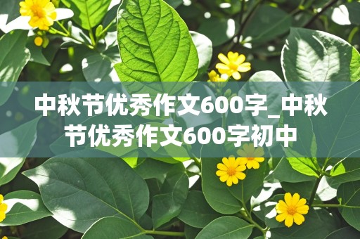 中秋节优秀作文600字_中秋节优秀作文600字初中