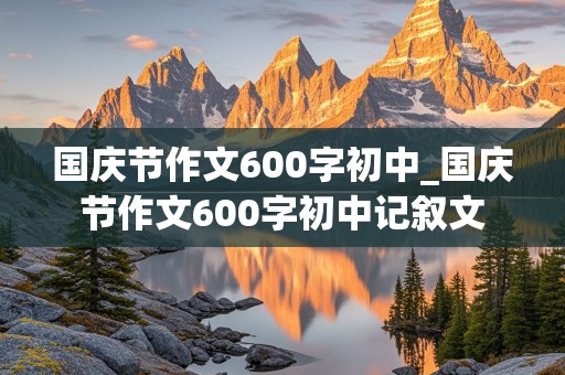 国庆节作文600字初中_国庆节作文600字初中记叙文