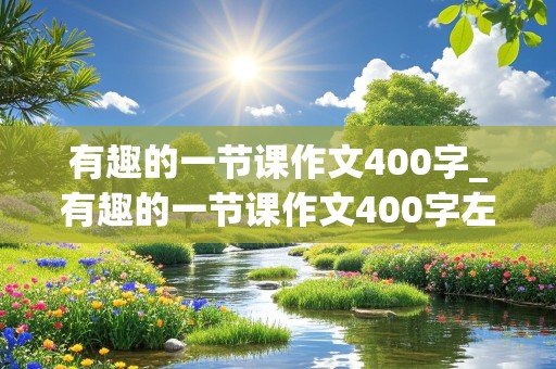 有趣的一节课作文400字_有趣的一节课作文400字左右