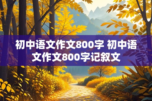 初中语文作文800字 初中语文作文800字记叙文