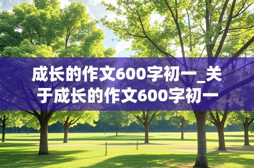 成长的作文600字初一_关于成长的作文600字初一