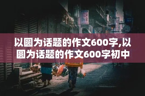 以圆为话题的作文600字,以圆为话题的作文600字初中