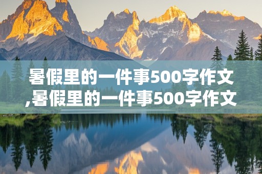 暑假里的一件事500字作文,暑假里的一件事500字作文六年级