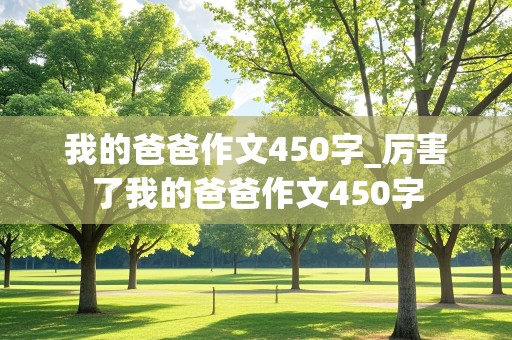 我的爸爸作文450字_厉害了我的爸爸作文450字