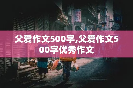 父爱作文500字,父爱作文500字优秀作文