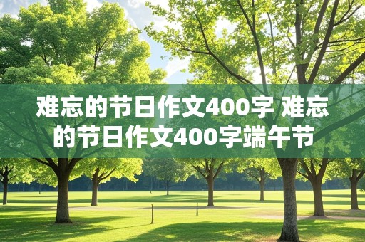 难忘的节日作文400字 难忘的节日作文400字端午节