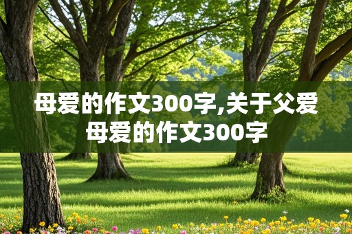 母爱的作文300字,关于父爱母爱的作文300字