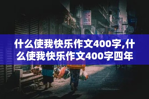 什么使我快乐作文400字,什么使我快乐作文400字四年级