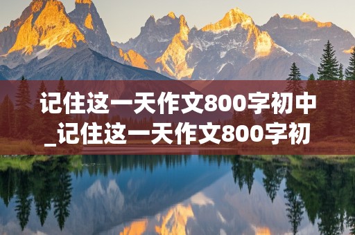 记住这一天作文800字初中_记住这一天作文800字初中记叙文