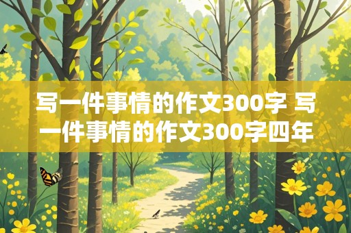 写一件事情的作文300字 写一件事情的作文300字四年级