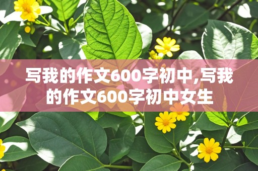 写我的作文600字初中,写我的作文600字初中女生