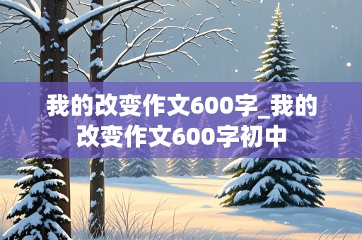 我的改变作文600字_我的改变作文600字初中