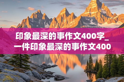 印象最深的事作文400字_一件印象最深的事作文400字