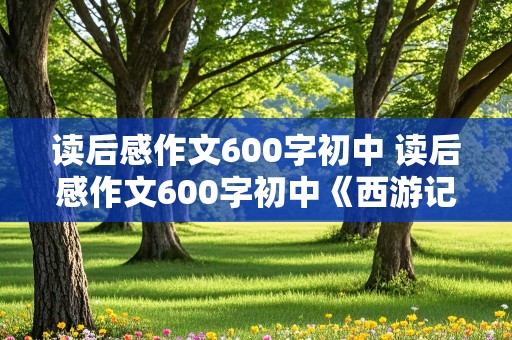 读后感作文600字初中 读后感作文600字初中《西游记》