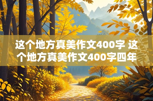 这个地方真美作文400字 这个地方真美作文400字四年级