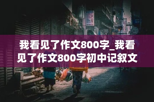 我看见了作文800字_我看见了作文800字初中记叙文