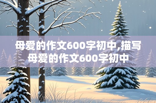 母爱的作文600字初中,描写母爱的作文600字初中