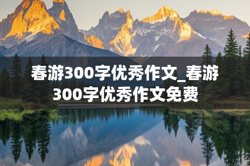 春游300字优秀作文_春游300字优秀作文免费