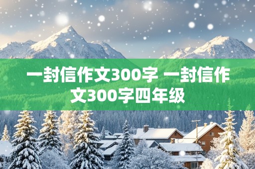 一封信作文300字 一封信作文300字四年级