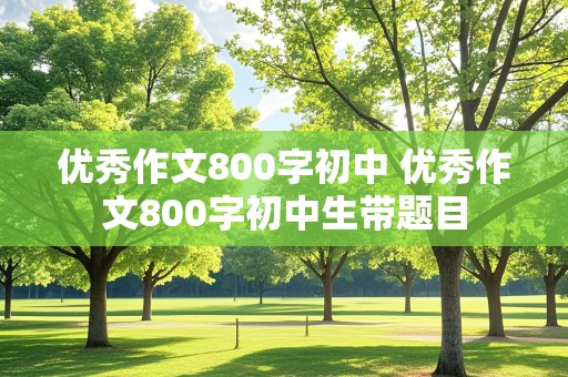 优秀作文800字初中 优秀作文800字初中生带题目