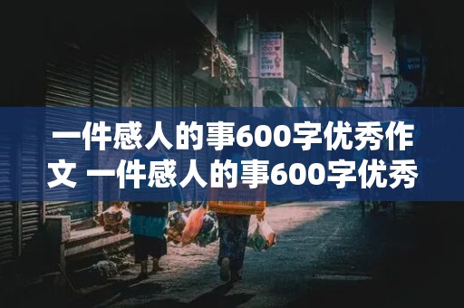 一件感人的事600字优秀作文 一件感人的事600字优秀作文大全