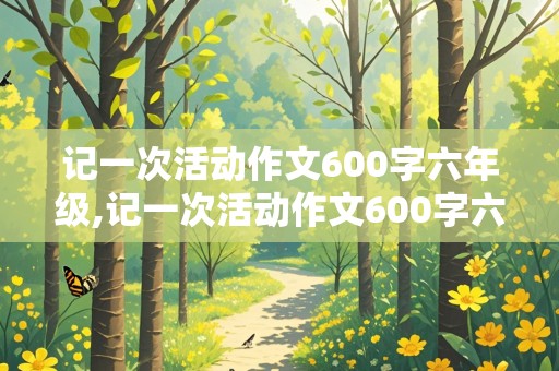 记一次活动作文600字六年级,记一次活动作文600字六年级点面结合